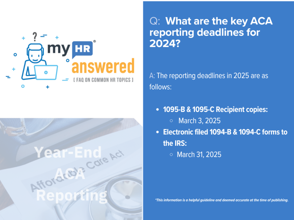 Q: What are the key ACA reporting deadlines for 2024?

A: The reporting deadlines in 2025 are as follows:

1095-B and 1095-C Recipient copies due March 3, 2025.
Electronic filed due March 31, 2025